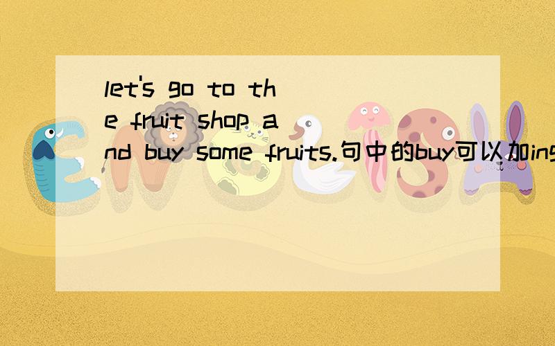 let's go to the fruit shop and buy some fruits.句中的buy可以加ing吗?变成let's go to the fruit shop and buying some fruits.