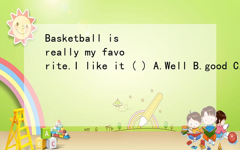 Basketball is really my favorite.I like it ( ) A.Well B.good C.better D.best