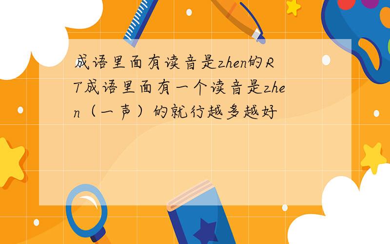 成语里面有读音是zhen的RT成语里面有一个读音是zhen（一声）的就行越多越好