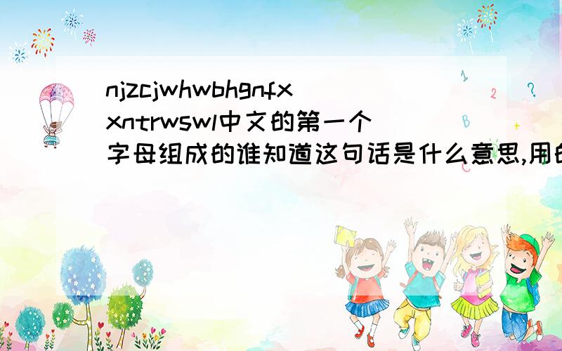 njzcjwhwbhgnfxxntrwswl中文的第一个字母组成的谁知道这句话是什么意思,用的汉字的第一个字母,