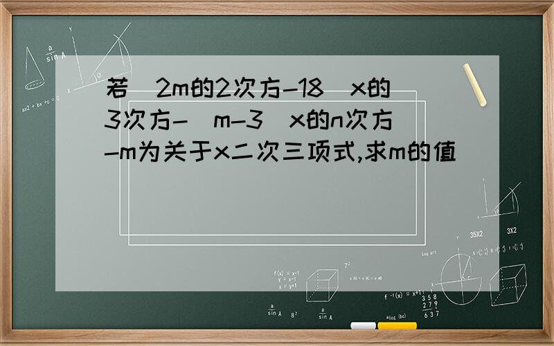 若(2m的2次方-18)x的3次方-(m-3)x的n次方-m为关于x二次三项式,求m的值