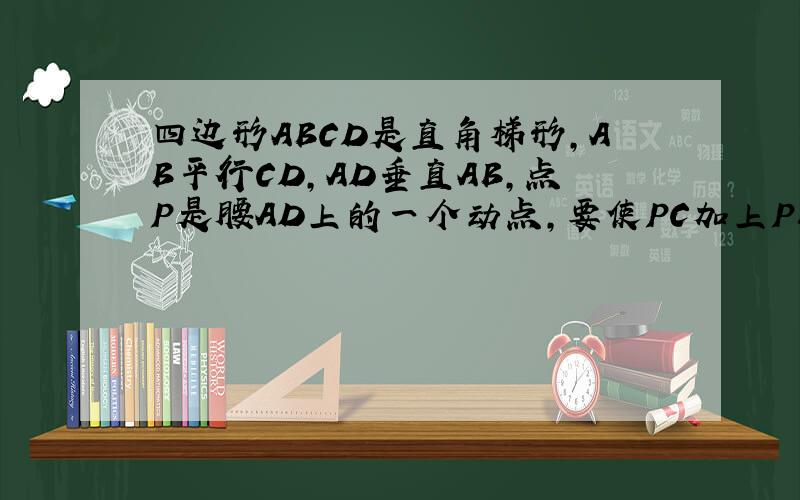 四边形ABCD是直角梯形,AB平行CD,AD垂直AB,点P是腰AD上的一个动点,要使PC加上PB最小,则应满足只需一个