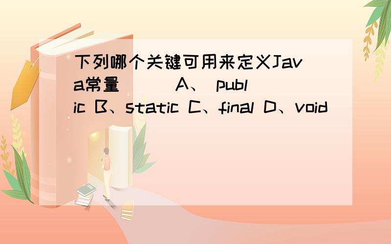 下列哪个关键可用来定义Java常量（ ） A、 public B、static C、final D、void
