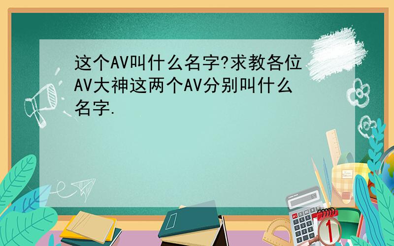这个AV叫什么名字?求教各位AV大神这两个AV分别叫什么名字.