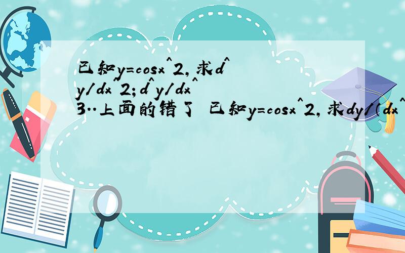 已知y=cosx^2,求d^y/dx^2；d^y/dx^3..上面的错了 已知y=cosx^2，求dy/（dx^2）；dy/（dx^3）。