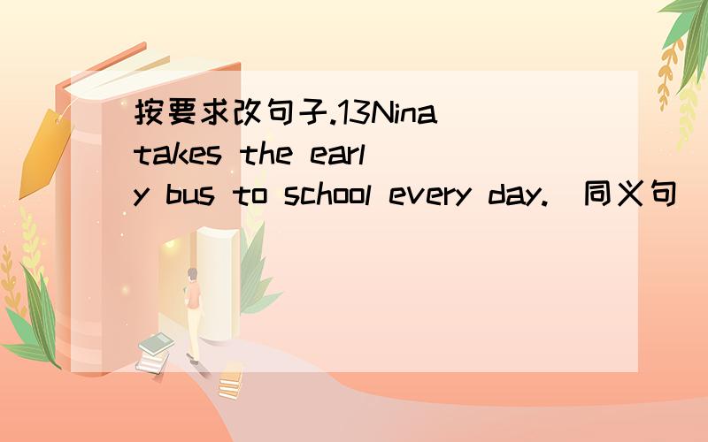 按要求改句子.13Nina takes the early bus to school every day.（同义句）____ ___ ____ ____ Nina to school every day.最好有解释说明为什么这么改