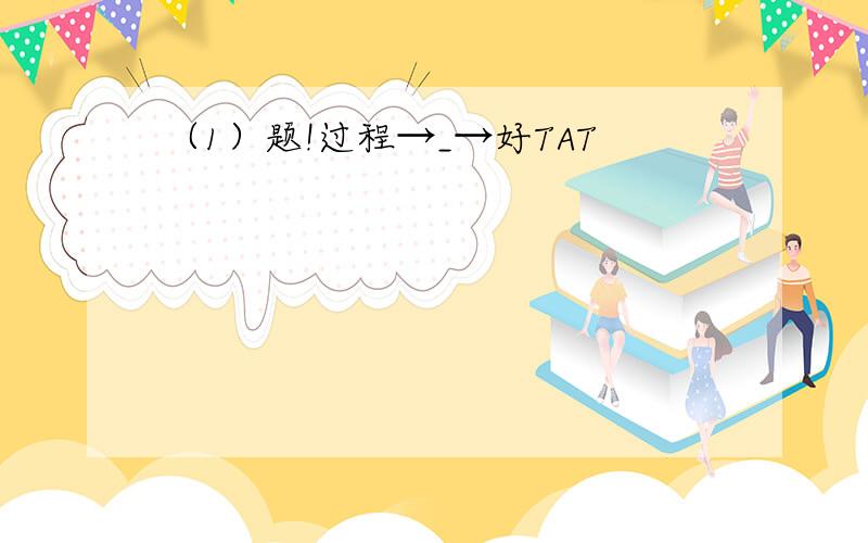 （1）题!过程→_→好TAT