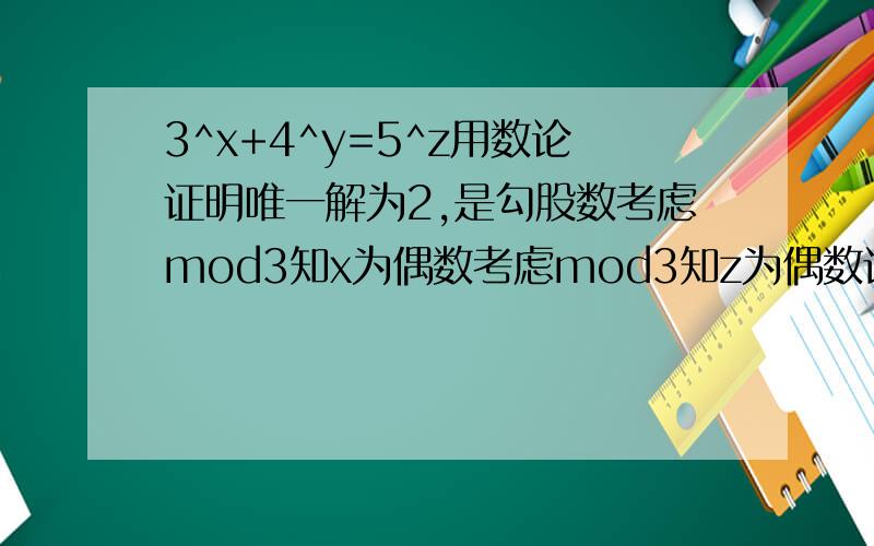 3^x+4^y=5^z用数论证明唯一解为2,是勾股数考虑mod3知x为偶数考虑mod3知z为偶数设x=2a,z=2b原方程为2^（2y）=(5^b+3^a)(5^b-3^a).