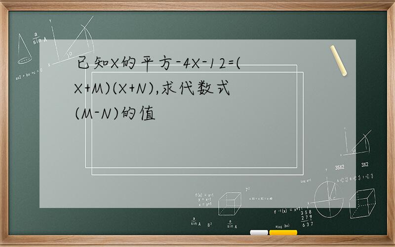 已知X的平方-4X-12=(X+M)(X+N),求代数式(M-N)的值