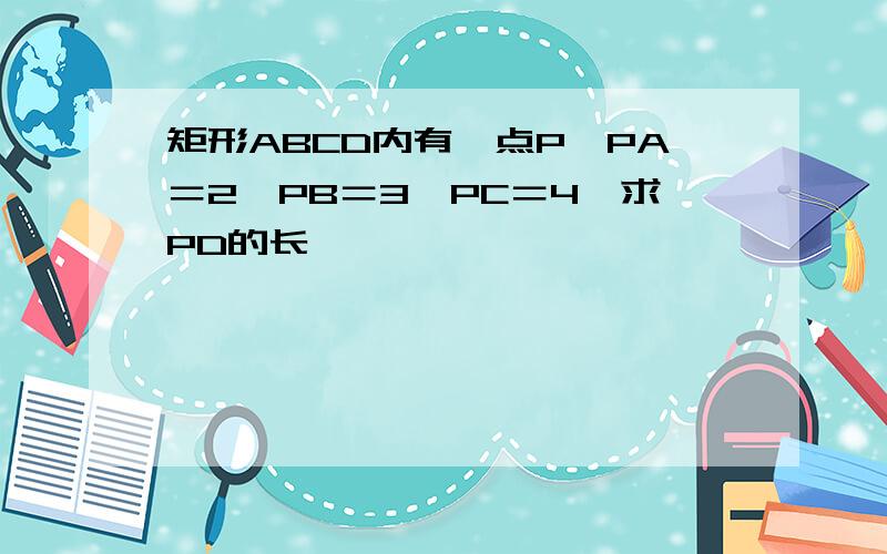 矩形ABCD内有一点P,PA＝2,PB＝3,PC＝4,求PD的长