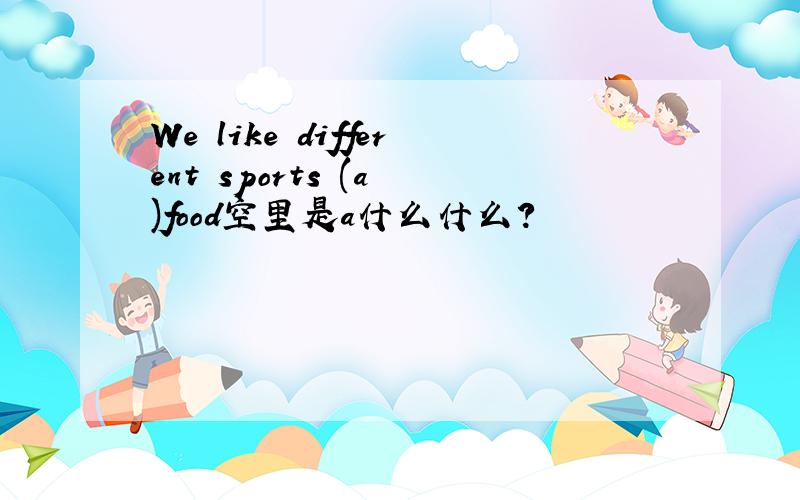 We like different sports (a )food空里是a什么什么?