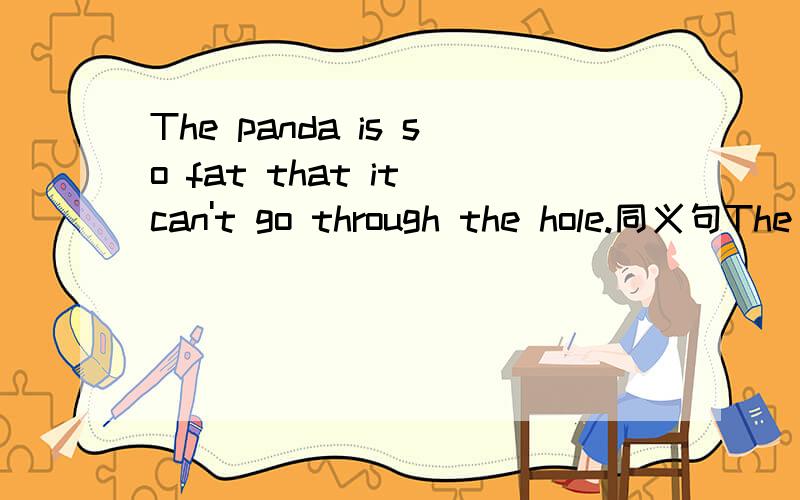 The panda is so fat that it can't go through the hole.同义句The hole________________________such a fat panda to go through.