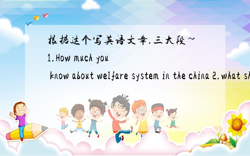 根据这个写英语文章.三大段~1.How much you know about welfare system in the china 2.what should an effective welfare system be like?2.Do you think it necessary to include ethics in business courses?Give your reasons.