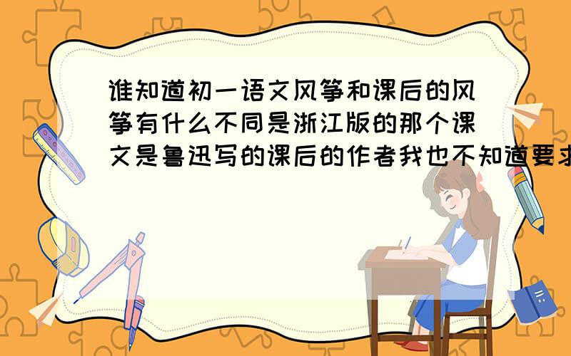 谁知道初一语文风筝和课后的风筝有什么不同是浙江版的那个课文是鲁迅写的课后的作者我也不知道要求快!