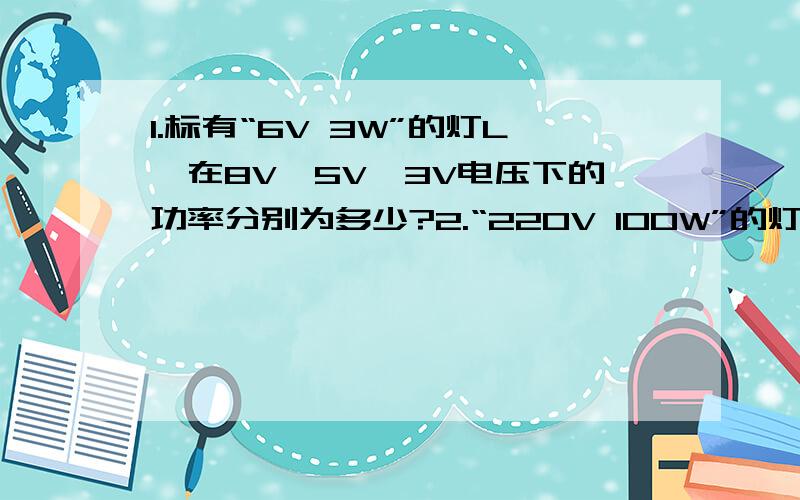 1.标有“6V 3W”的灯L,在8V、5V、3V电压下的功率分别为多少?2.“220V 100W”的灯L,在200V、230V电压下的功率分别为多大?