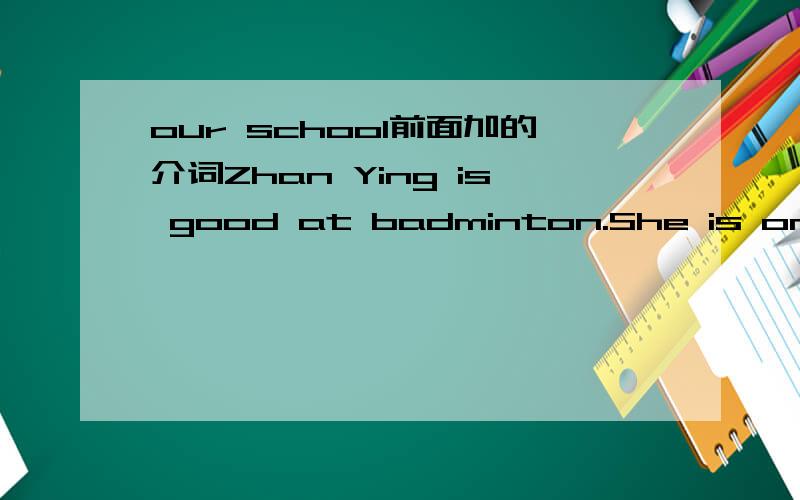our school前面加的介词Zhan Ying is good at badminton.She is one of the playerd_________our school team