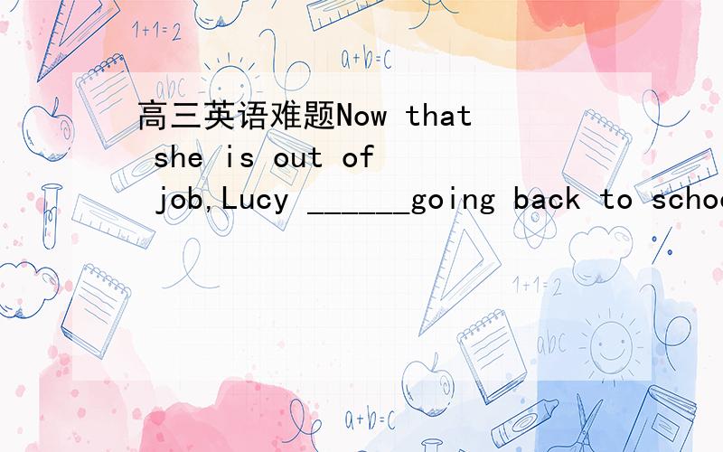 高三英语难题Now that she is out of job,Lucy ______going back to schoo1,but she hasn't decided yet．A.had considered B.has been considering C.considered D.is going to consider