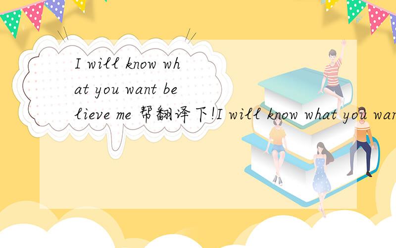 I will know what you want believe me 帮翻译下!I will know what you want 、 believe me 、