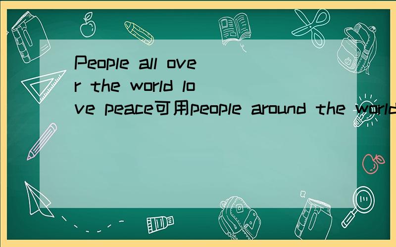 People all over the world love peace可用people around the world love peace 替换吗