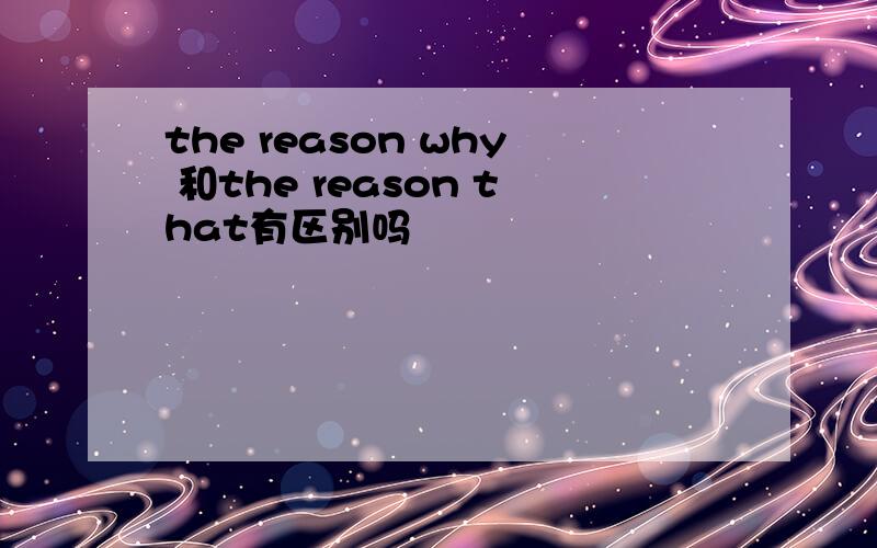 the reason why 和the reason that有区别吗