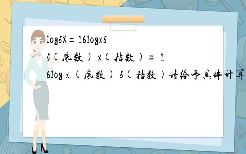 log5X=16logx5 5(底数) x(指数)= 16log x (底数) 5(指数)请给予具体计算步骤,为什么logx5=1/log5x?
