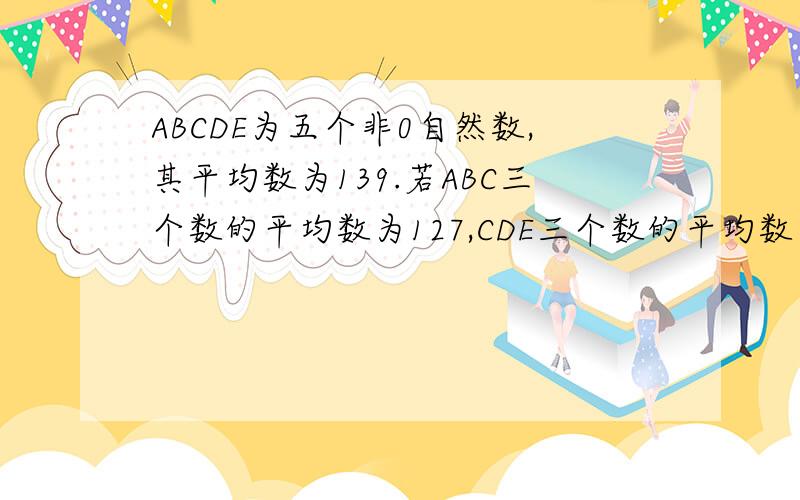 ABCDE为五个非0自然数,其平均数为139.若ABC三个数的平均数为127,CDE三个数的平均数为148,那么C为多少?要列出算式