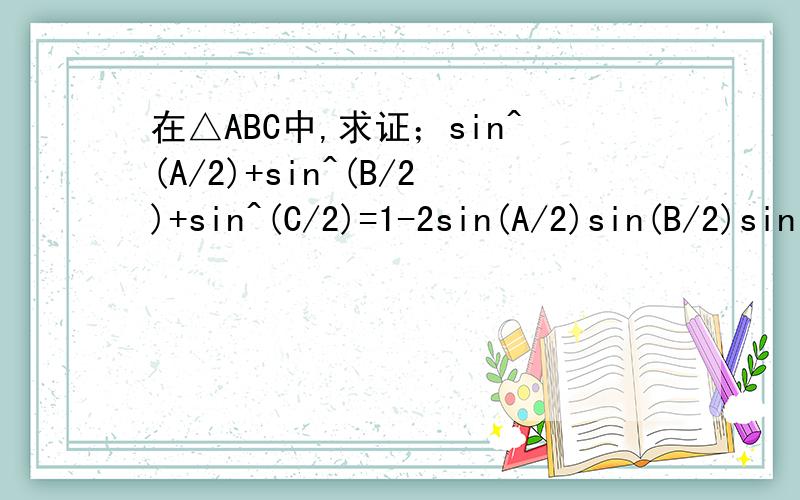 在△ABC中,求证；sin^(A/2)+sin^(B/2)+sin^(C/2)=1-2sin(A/2)sin(B/2)sin(C/2）