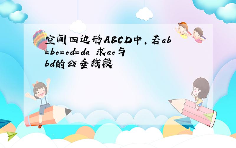 空间四边形ABCD中,若ab=bc=cd=da 求ac与bd的公垂线段