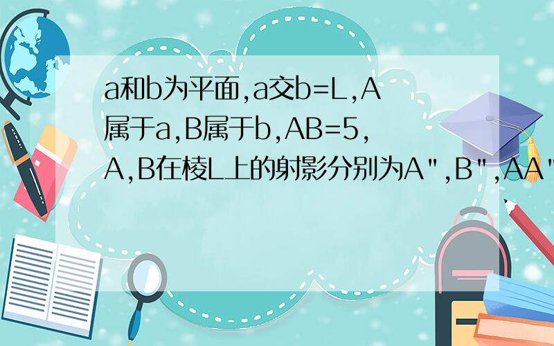 a和b为平面,a交b=L,A属于a,B属于b,AB=5,A,B在棱L上的射影分别为A