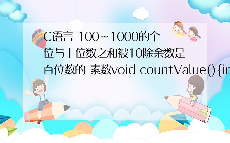 C语言 100~1000的个位与十位数之和被10除余数是百位数的 素数void countValue(){int i,j,flag,gw,sw,bw;for(i=101;i