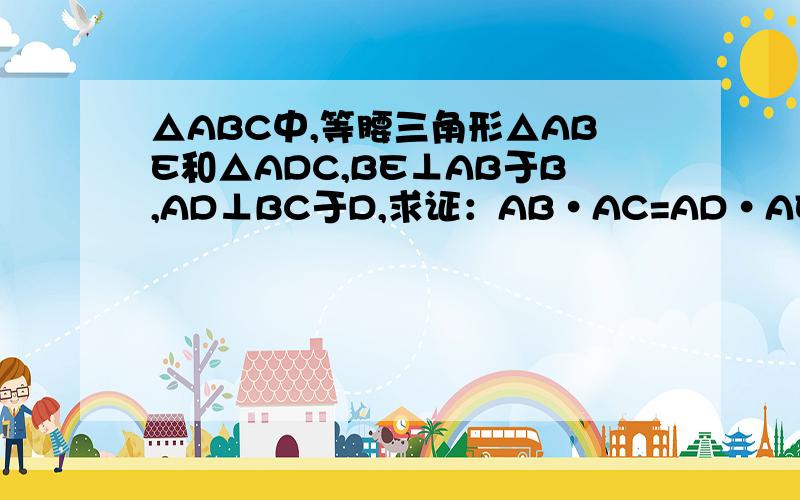 △ABC中,等腰三角形△ABE和△ADC,BE⊥AB于B,AD⊥BC于D,求证：AB·AC=AD·AE