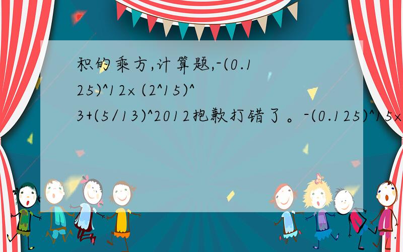 积的乘方,计算题,-(0.125)^12×(2^15)^3+(5/13)^2012抱歉打错了。-(0.125)^15×(2^15)^3+(5/13)^2012×(-13/5)^2010