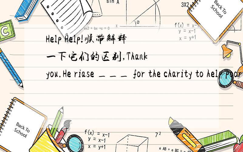 Help Help!顺带解释一下它们的区别,Thank you.He riase ___ for the charity to help poor childrenA thousand of dollarsB thousands of dollars