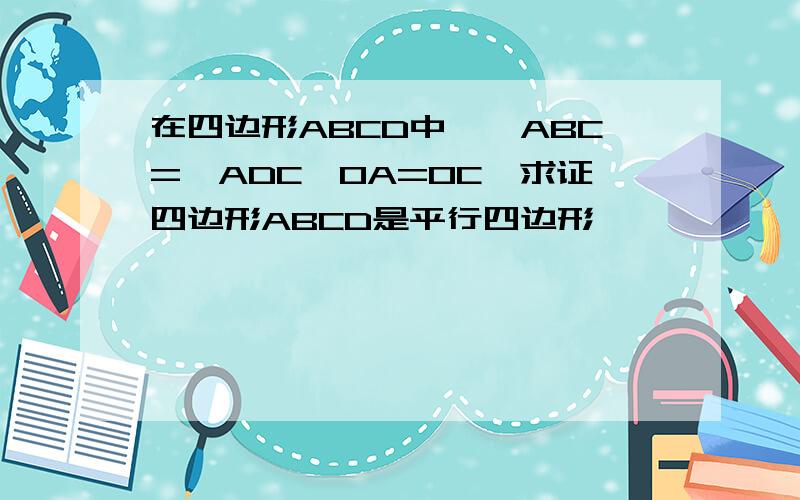 在四边形ABCD中,∠ABC=∠ADC,OA=OC,求证四边形ABCD是平行四边形