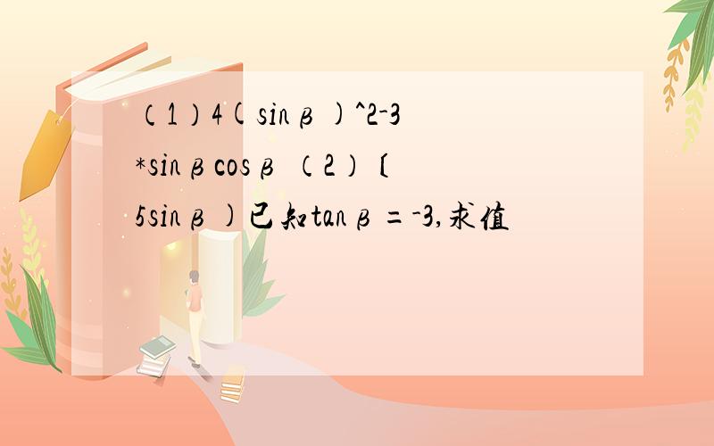 （1）4(sinβ)^2-3*sinβcosβ （2）〔5sinβ)已知tanβ=-3,求值