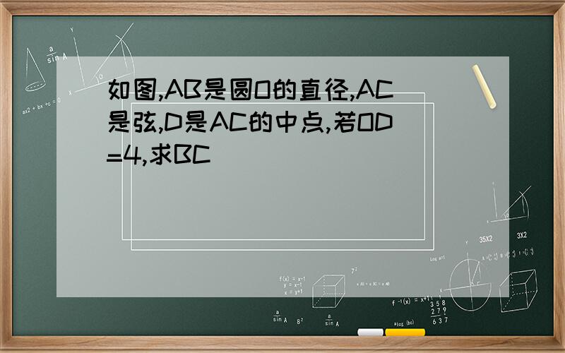 如图,AB是圆O的直径,AC是弦,D是AC的中点,若OD=4,求BC