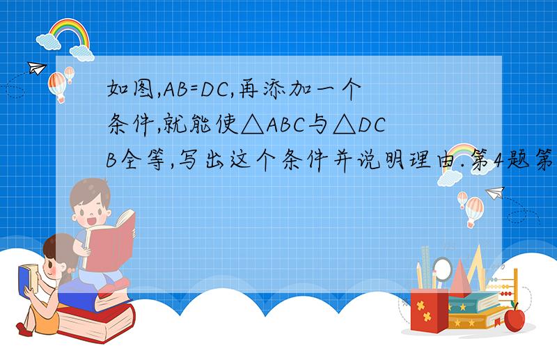 如图,AB=DC,再添加一个条件,就能使△ABC与△DCB全等,写出这个条件并说明理由.第4题第4题