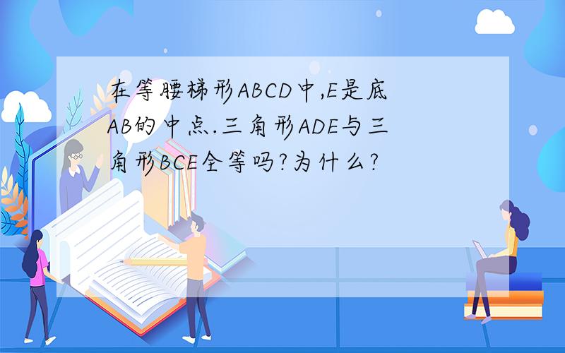 在等腰梯形ABCD中,E是底AB的中点.三角形ADE与三角形BCE全等吗?为什么?