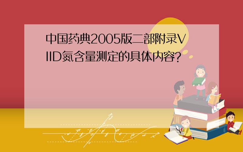 中国药典2005版二部附录VIID氮含量测定的具体内容?