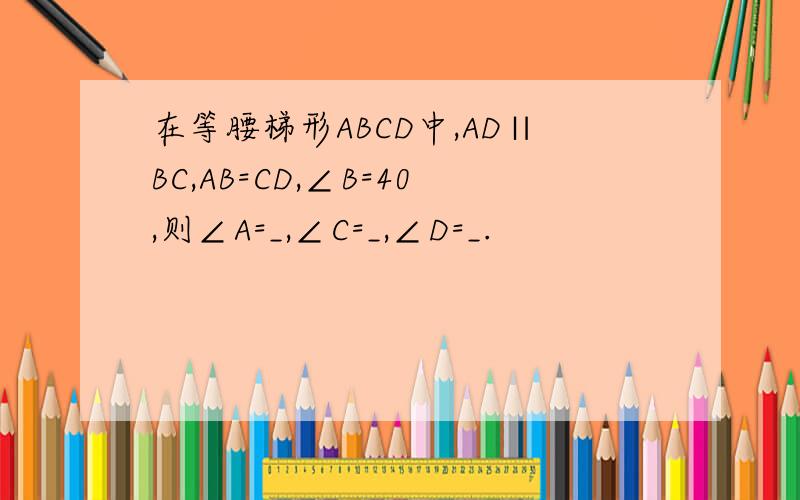 在等腰梯形ABCD中,AD∥BC,AB=CD,∠B=40,则∠A=_,∠C=_,∠D=_.