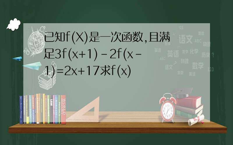 已知f(X)是一次函数,且满足3f(x+1)-2f(x-1)=2x+17求f(x)