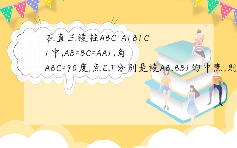 在直三棱柱ABC-A1B1C1中,AB=BC=AA1,角ABC=90度,点E.F分别是棱AB.BB1的中点,则直线EF和BC1所成的角是详