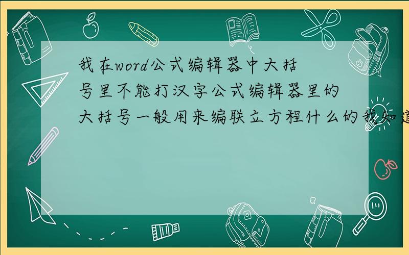 我在word公式编辑器中大括号里不能打汉字公式编辑器里的大括号一般用来编联立方程什么的我知道有人说可以识别汉字 就可以来编什么一词多义的那种注解什么的可为什么我就打不出来汉