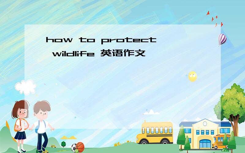 how to protect wildlife 英语作文