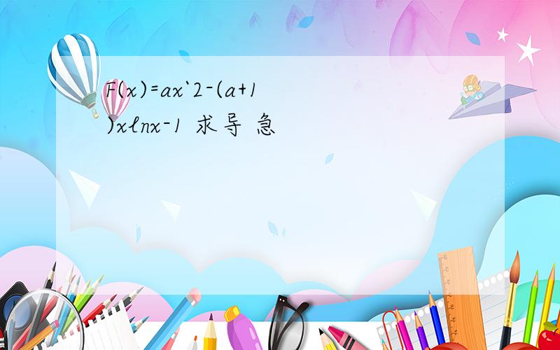 F(x)=ax`2-(a+1)xlnx-1 求导 急