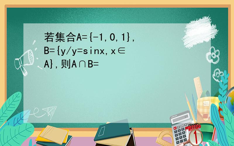 若集合A={-1,0,1},B={y/y=sinx,x∈A},则A∩B=