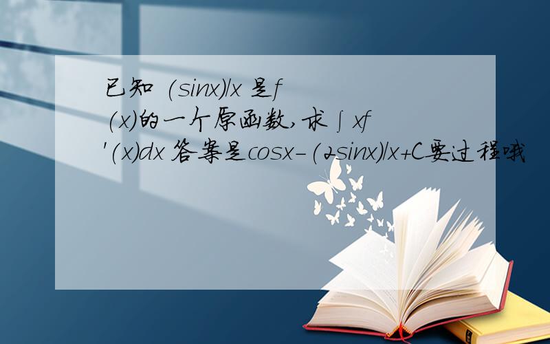 已知 (sinx)/x 是f(x)的一个原函数,求∫xf'(x)dx 答案是cosx-(2sinx)/x+C要过程哦