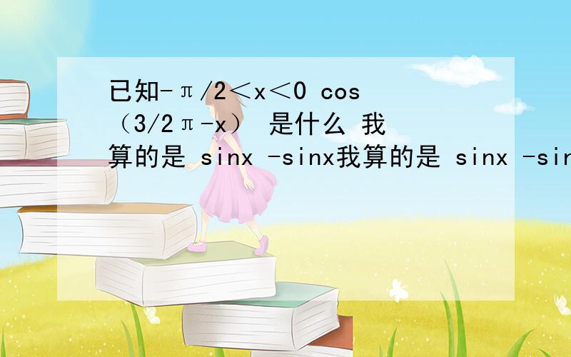 已知-π/2＜x＜0 cos（3/2π-x） 是什么 我算的是 sinx -sinx我算的是 sinx -sinx
