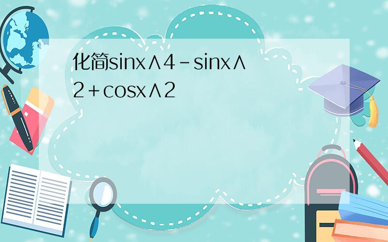 化简sinx∧4-sinx∧2＋cosx∧2