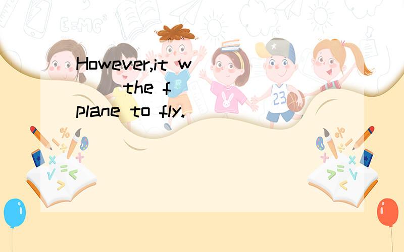 However,it w____ the f______plane to fly.